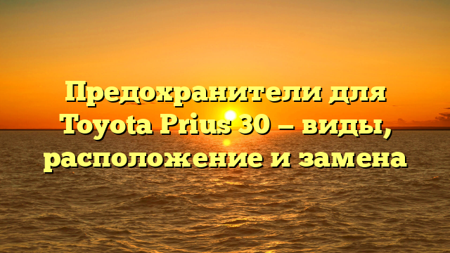 Предохранители для Toyota Prius 30 — виды, расположение и замена