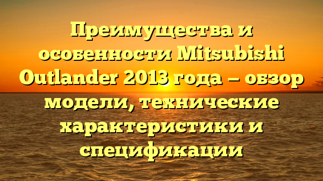 Преимущества и особенности Mitsubishi Outlander 2013 года — обзор модели, технические характеристики и спецификации