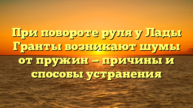 При повороте руля у Лады Гранты возникают шумы от пружин — причины и способы устранения