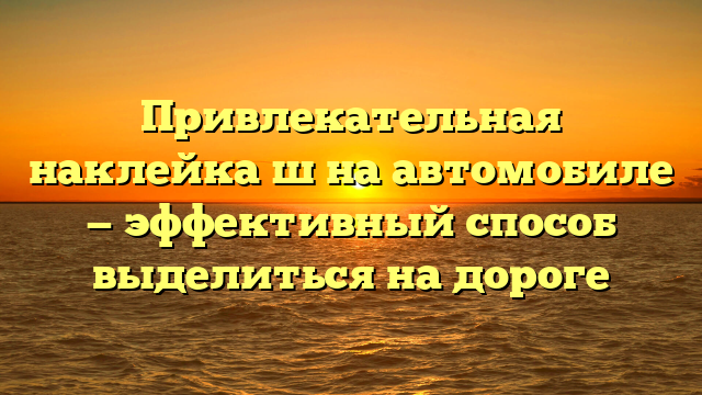 Привлекательная наклейка ш на автомобиле — эффективный способ выделиться на дороге