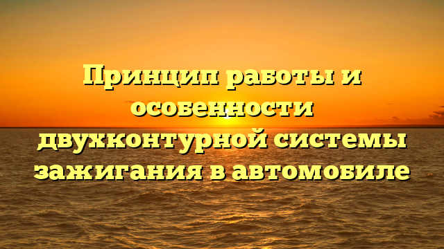 Принцип работы и особенности двухконтурной системы зажигания в автомобиле