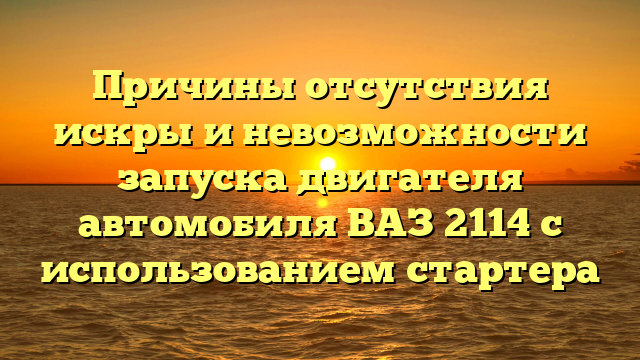 Причины отсутствия искры и невозможности запуска двигателя автомобиля ВАЗ 2114 с использованием стартера