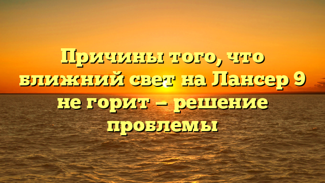 Причины того, что ближний свет на Лансер 9 не горит — решение проблемы