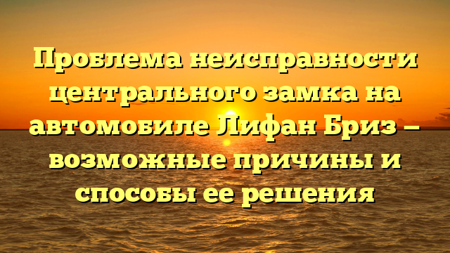 Проблема неисправности центрального замка на автомобиле Лифан Бриз — возможные причины и способы ее решения