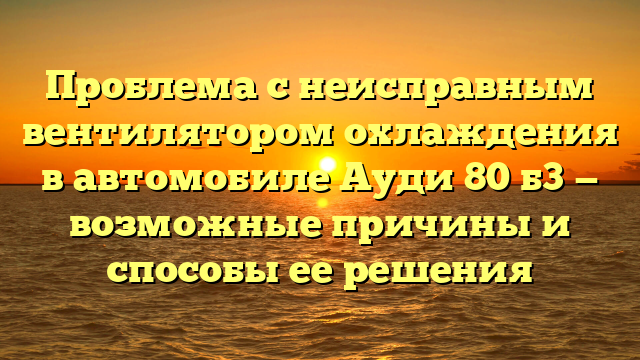 Проблема с неисправным вентилятором охлаждения в автомобиле Ауди 80 б3 — возможные причины и способы ее решения