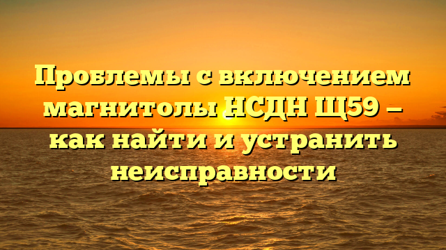 Проблемы с включением магнитолы НСДН Щ59 — как найти и устранить неисправности