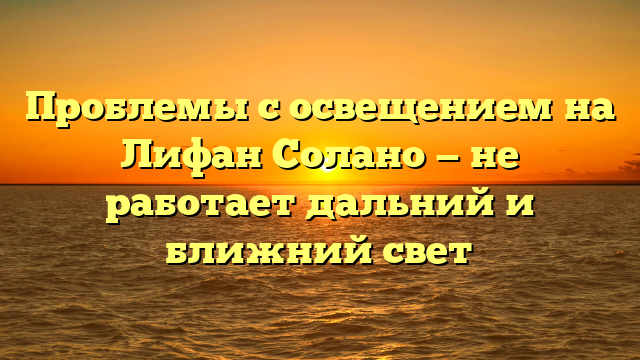 Проблемы с освещением на Лифан Солано — не работает дальний и ближний свет