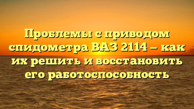 Проблемы с приводом спидометра ВАЗ 2114 — как их решить и восстановить его работоспособность