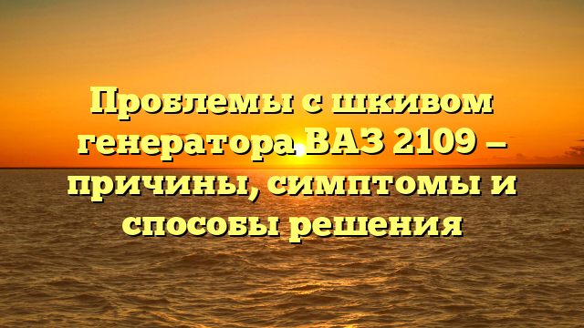 Проблемы с шкивом генератора ВАЗ 2109 — причины, симптомы и способы решения