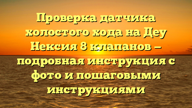 Проверка датчика холостого хода на Деу Нексия 8 клапанов — подробная инструкция с фото и пошаговыми инструкциями