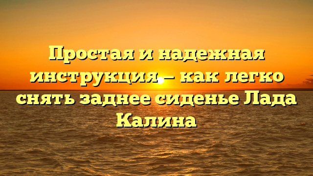 Простая и надежная инструкция — как легко снять заднее сиденье Лада Калина