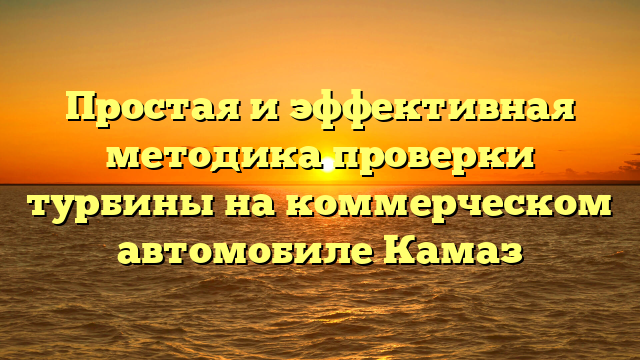 Простая и эффективная методика проверки турбины на коммерческом автомобиле Камаз