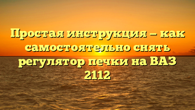 Простая инструкция — как самостоятельно снять регулятор печки на ВАЗ 2112