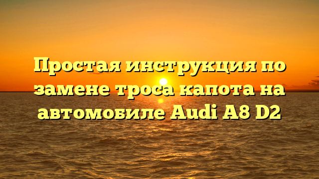 Простая инструкция по замене троса капота на автомобиле Audi A8 D2