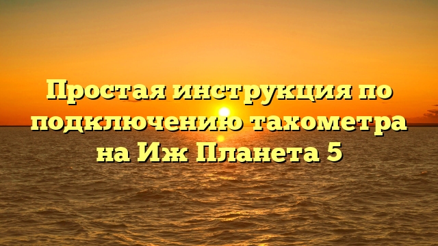 Простая инструкция по подключению тахометра на Иж Планета 5