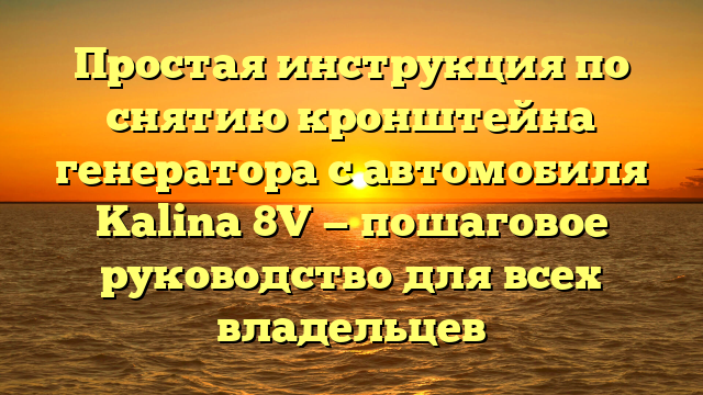 Простая инструкция по снятию кронштейна генератора с автомобиля Kalina 8V — пошаговое руководство для всех владельцев