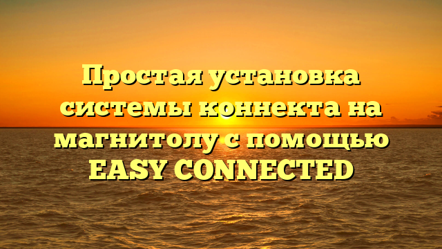 Простая установка системы коннекта на магнитолу с помощью EASY CONNECTED