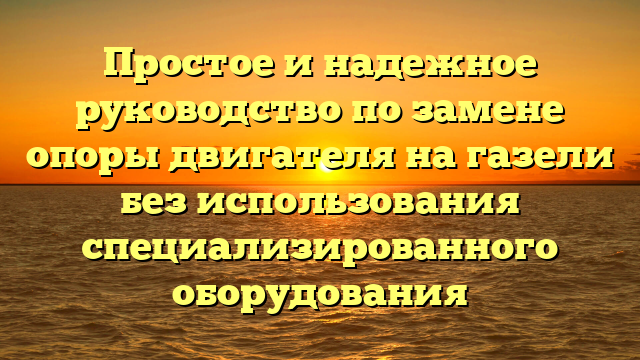 Простое и надежное руководство по замене опоры двигателя на газели без использования специализированного оборудования