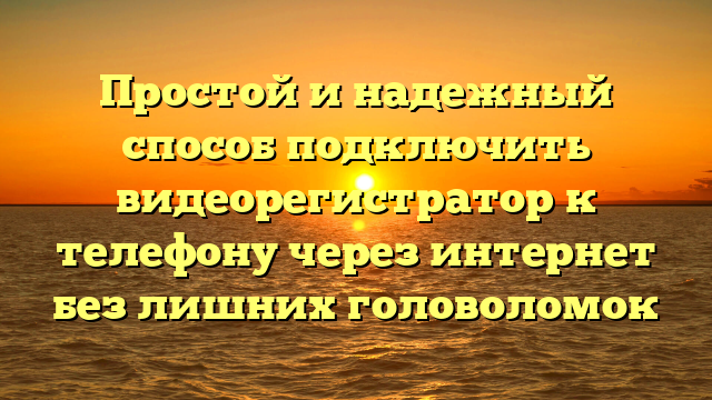 Простой и надежный способ подключить видеорегистратор к телефону через интернет без лишних головоломок