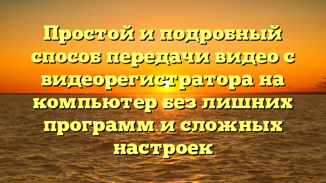 Простой и подробный способ передачи видео с видеорегистратора на компьютер без лишних программ и сложных настроек