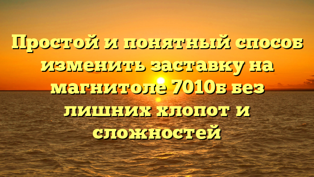 Простой и понятный способ изменить заставку на магнитоле 7010б без лишних хлопот и сложностей