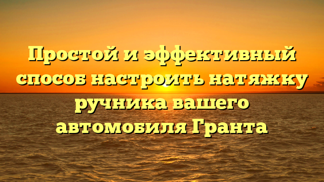 Простой и эффективный способ настроить натяжку ручника вашего автомобиля Гранта