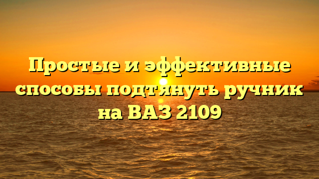 Простые и эффективные способы подтянуть ручник на ВАЗ 2109