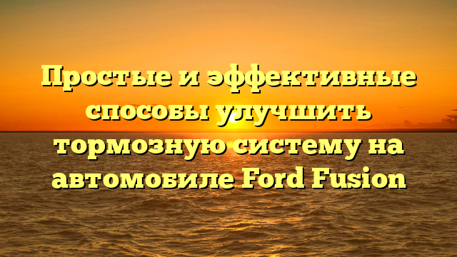 Простые и эффективные способы улучшить тормозную систему на автомобиле Ford Fusion