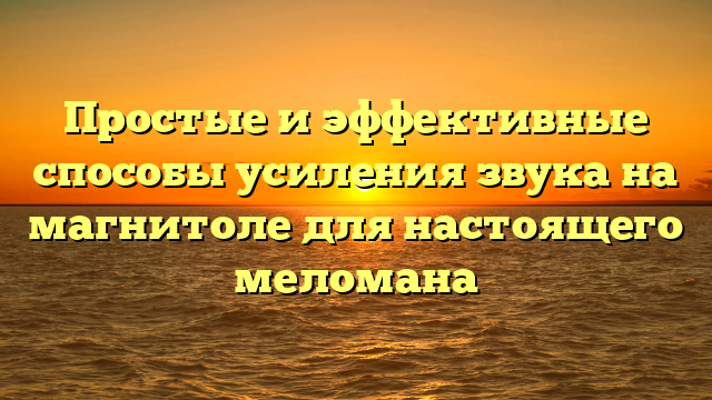 Простые и эффективные способы усиления звука на магнитоле для настоящего меломана