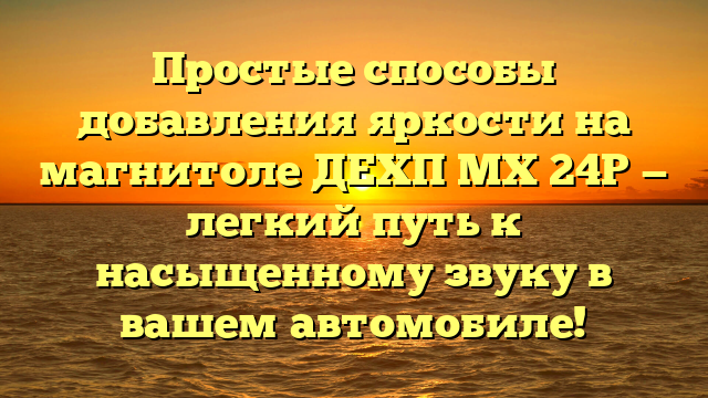 Простые способы добавления яркости на магнитоле ДЕХП МХ 24Р — легкий путь к насыщенному звуку в вашем автомобиле!