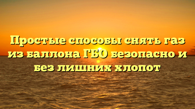 Простые способы снять газ из баллона ГБО безопасно и без лишних хлопот