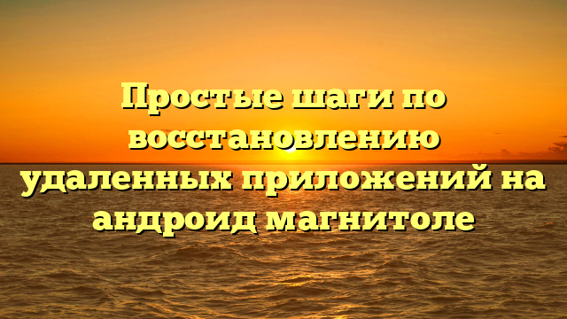 Простые шаги по восстановлению удаленных приложений на андроид магнитоле