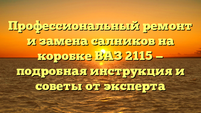 Профессиональный ремонт и замена салников на коробке ВАЗ 2115 — подробная инструкция и советы от эксперта