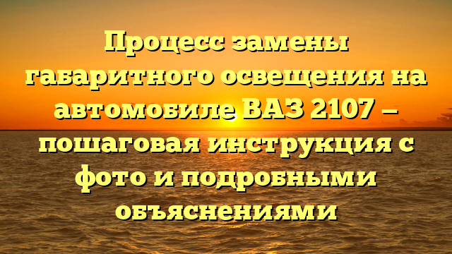 Процесс замены габаритного освещения на автомобиле ВАЗ 2107 — пошаговая инструкция с фото и подробными объяснениями