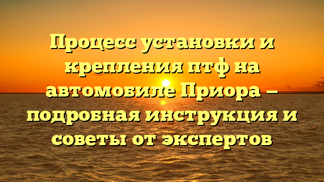 Процесс установки и крепления птф на автомобиле Приора — подробная инструкция и советы от экспертов