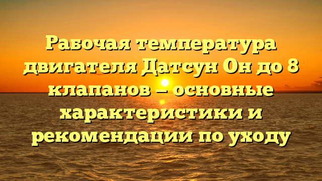 Рабочая температура двигателя Датсун Он до 8 клапанов — основные характеристики и рекомендации по уходу