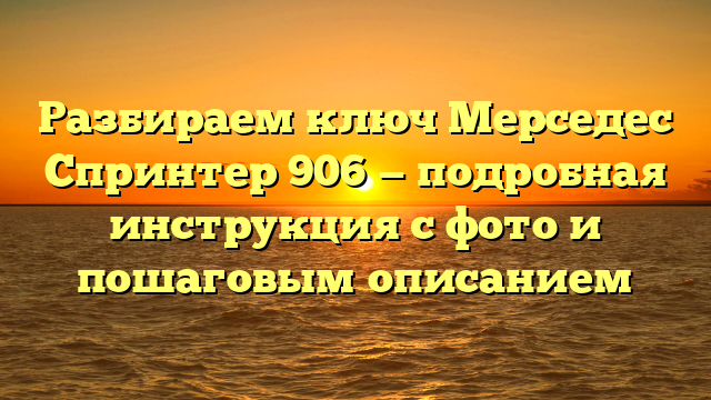 Разбираем ключ Мерседес Спринтер 906 — подробная инструкция с фото и пошаговым описанием