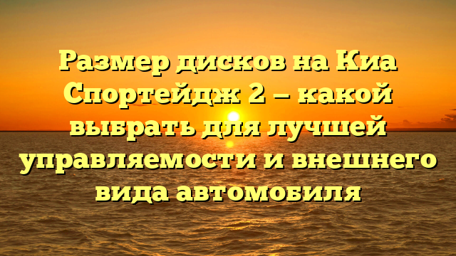 Размер дисков на Киа Спортейдж 2 — какой выбрать для лучшей управляемости и внешнего вида автомобиля