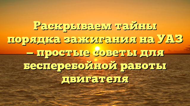 Раскрываем тайны порядка зажигания на УАЗ — простые советы для бесперебойной работы двигателя