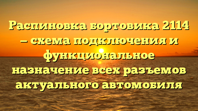 Распиновка бортовика 2114 — схема подключения и функциональное назначение всех разъемов актуального автомобиля