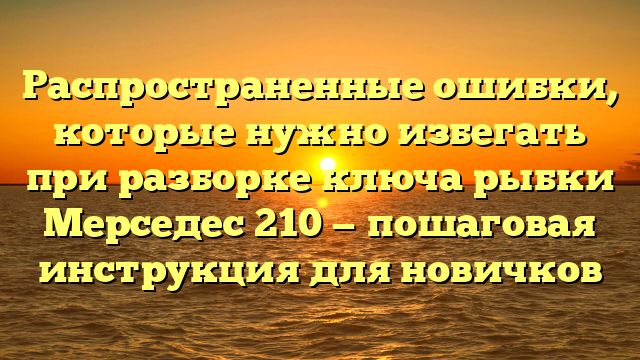 Распространенные ошибки, которые нужно избегать при разборке ключа рыбки Мерседес 210 — пошаговая инструкция для новичков