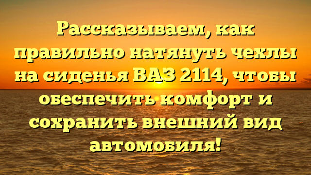 Рассказываем, как правильно натянуть чехлы на сиденья ВАЗ 2114, чтобы обеспечить комфорт и сохранить внешний вид автомобиля!