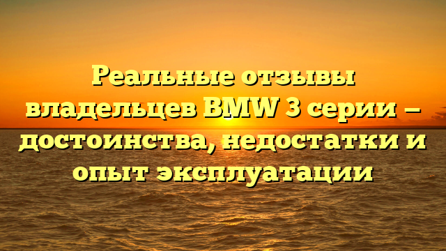 Реальные отзывы владельцев BMW 3 серии — достоинства, недостатки и опыт эксплуатации