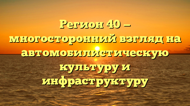 Регион 40 — многосторонний взгляд на автомобилистическую культуру и инфраструктуру