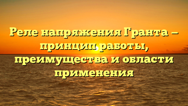 Реле напряжения Гранта — принцип работы, преимущества и области применения