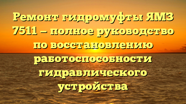 Ремонт гидромуфты ЯМЗ 7511 — полное руководство по восстановлению работоспособности гидравлического устройства