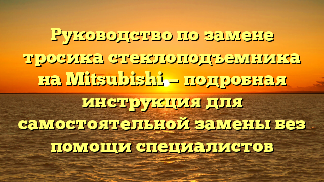 Руководство по замене тросика стеклоподъемника на Mitsubishi — подробная инструкция для самостоятельной замены без помощи специалистов