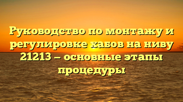 Руководство по монтажу и регулировке хабов на ниву 21213 — основные этапы процедуры