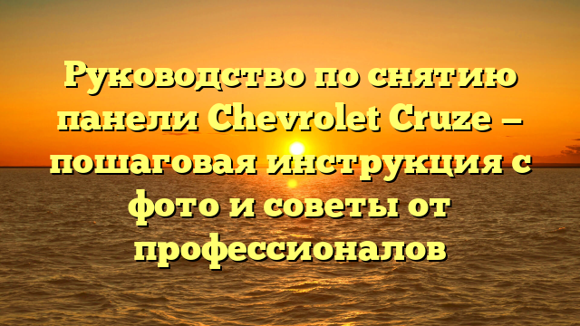 Руководство по снятию панели Chevrolet Cruze — пошаговая инструкция с фото и советы от профессионалов