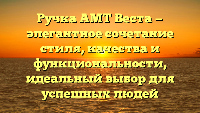 Ручка AMT Веста — элегантное сочетание стиля, качества и функциональности, идеальный выбор для успешных людей